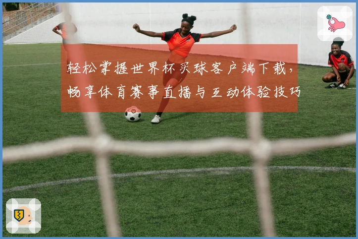 轻松掌握世界杯买球客户端下载，畅享体育赛事直播与互动体验技巧