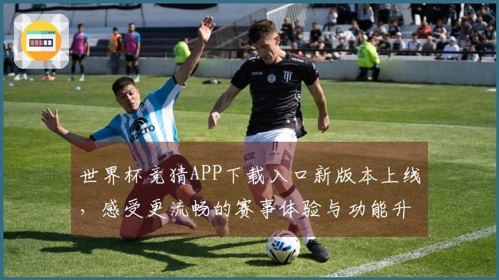 世界杯竞猜APP下载入口新版本上线，感受更流畅的赛事体验与功能升级