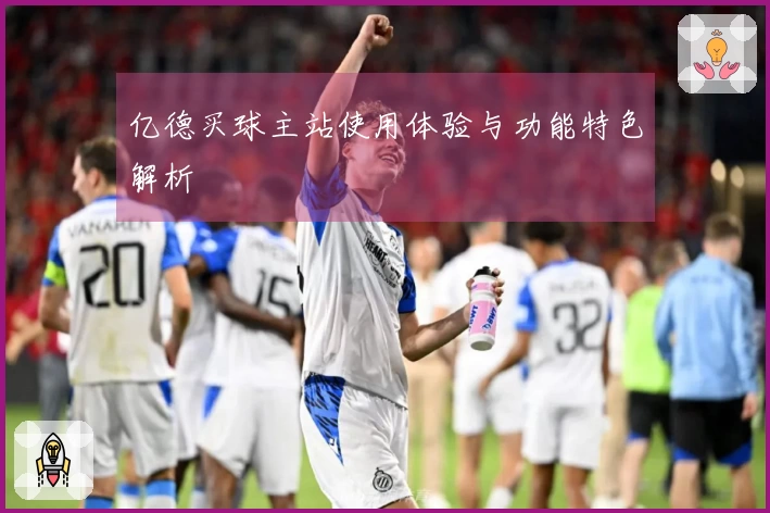 亿德买球主站使用体验与功能特色解析