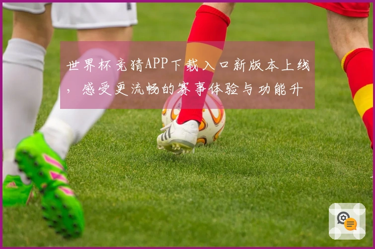 世界杯竞猜APP下载入口新版本上线，感受更流畅的赛事体验与功能升级