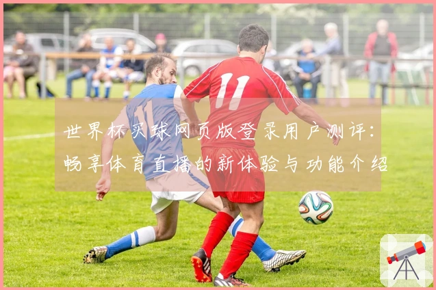 世界杯买球网页版登录用户测评:畅享体育直播的新体验与功能介绍