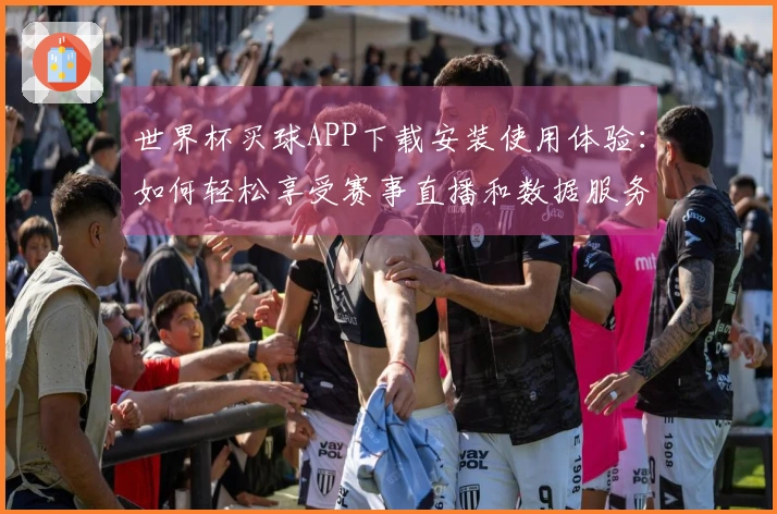 世界杯买球APP下载安装使用体验：如何轻松享受赛事直播和数据服务