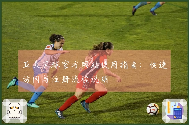 亚美买球官方网站使用指南：快速访问与注册流程说明