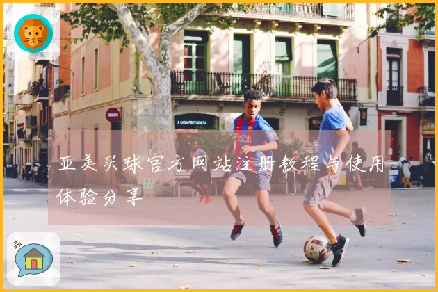 亚美买球官方网站注册教程与使用体验分享