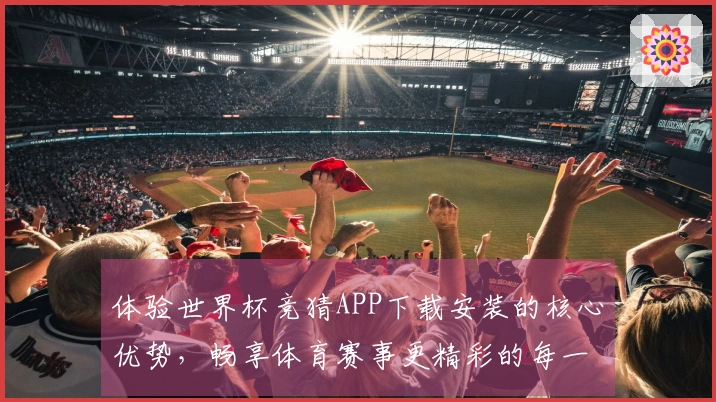 体验世界杯竞猜APP下载安装的核心优势，畅享体育赛事更精彩的每一刻