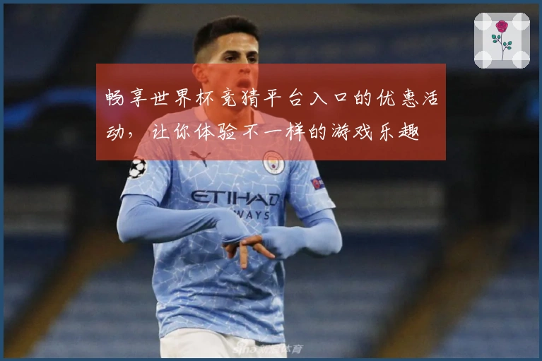 畅享世界杯竞猜平台入口的优惠活动，让你体验不一样的游戏乐趣