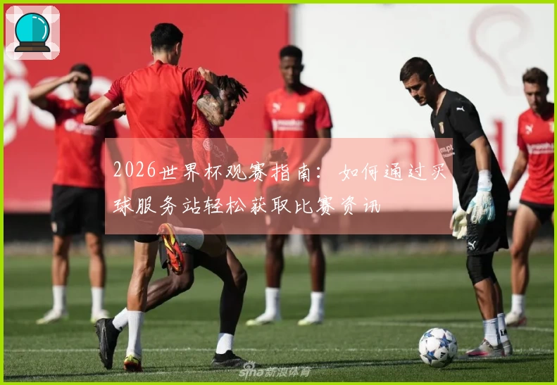 2026世界杯观赛指南:如何通过买球服务站轻松获取比赛资讯