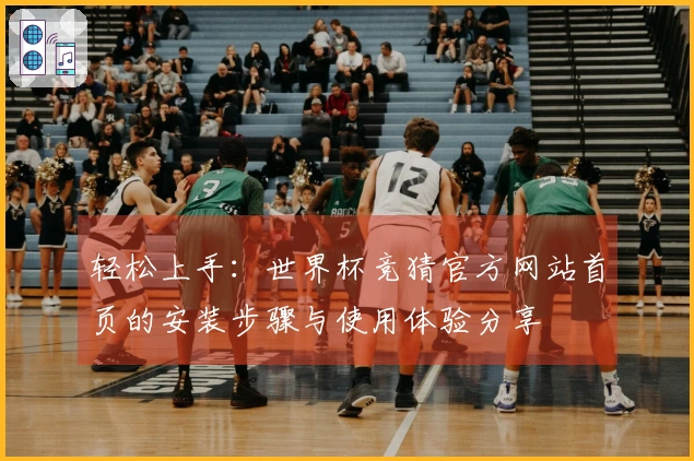轻松上手：世界杯竞猜官方网站首页的安装步骤与使用体验分享