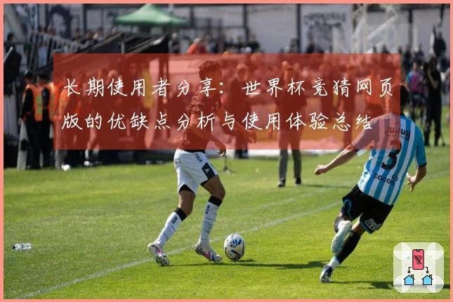 长期使用者分享：世界杯竞猜网页版的优缺点分析与使用体验总结