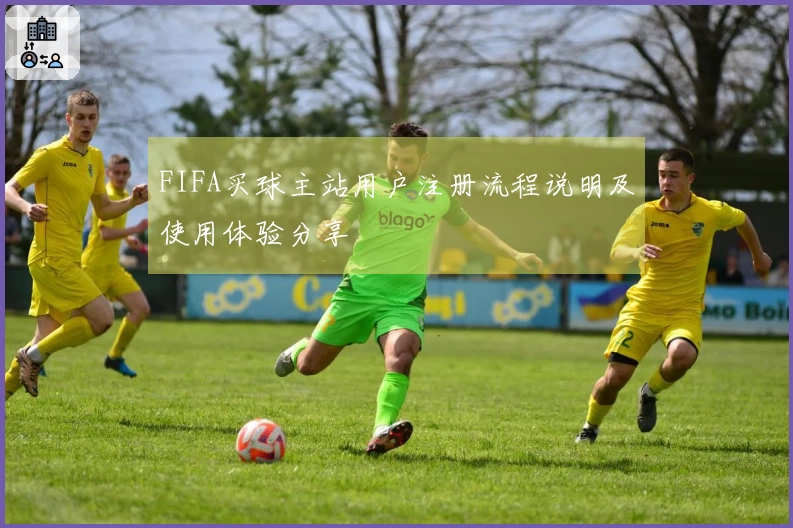 FIFA买球主站用户注册流程说明及使用体验分享