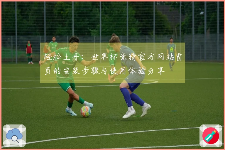 轻松上手：世界杯竞猜官方网站首页的安装步骤与使用体验分享