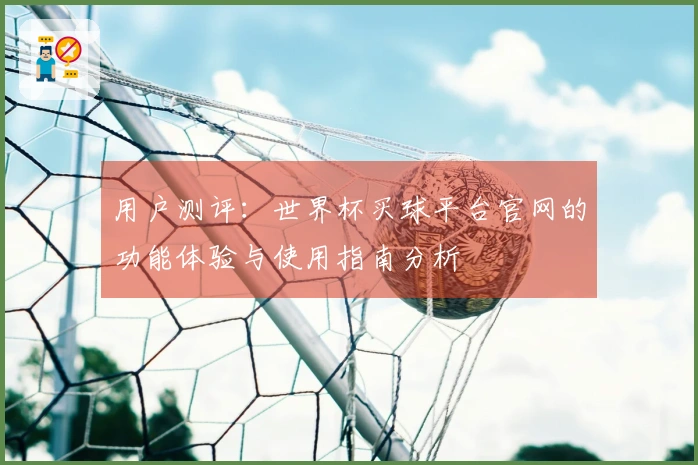 用户测评：世界杯买球平台官网的功能体验与使用指南分析