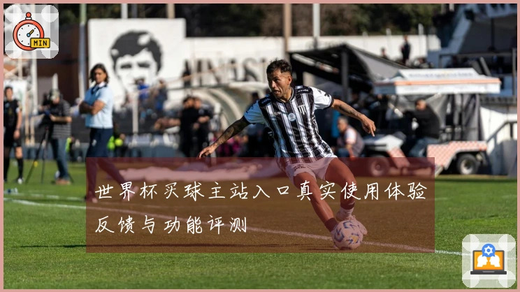 世界杯买球主站入口真实使用体验反馈与功能评测