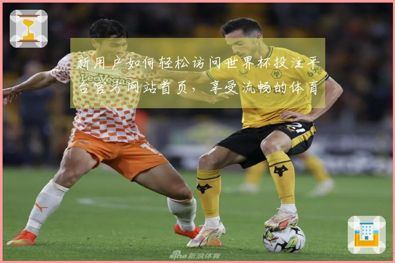 新用户如何轻松访问世界杯投注平台官方网站首页，享受流畅的体育直播体验