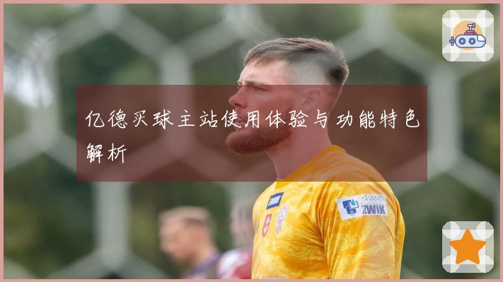 亿德买球主站使用体验与功能特色解析