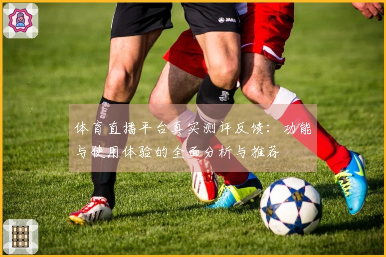 体育直播平台真实测评反馈：功能与使用体验的全面分析与推荐