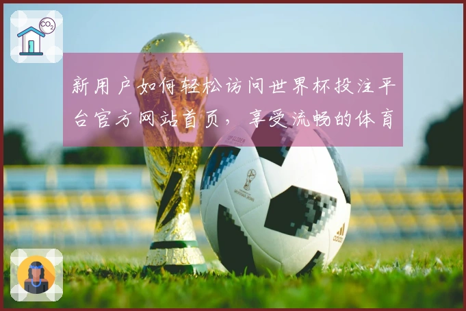 新用户如何轻松访问世界杯投注平台官方网站首页，享受流畅的体育直播体验