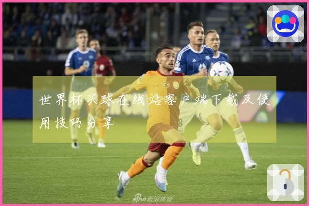 世界杯买球在线站客户端下载及使用技巧分享