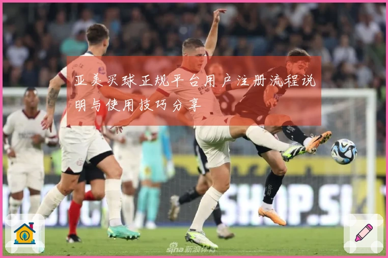 亚美买球正规平台用户注册流程说明与使用技巧分享