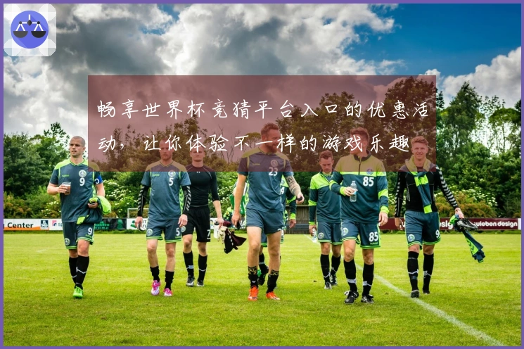 畅享世界杯竞猜平台入口的优惠活动，让你体验不一样的游戏乐趣