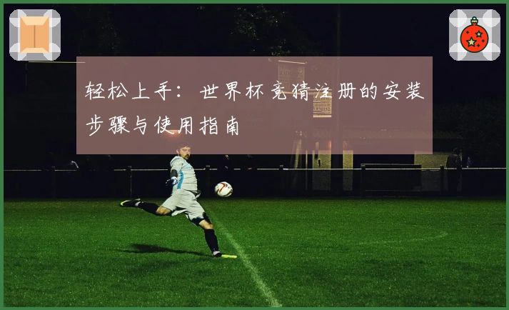 轻松上手：世界杯竞猜注册的安装步骤与使用指南