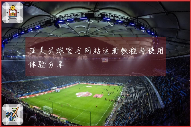 亚美买球官方网站注册教程与使用体验分享