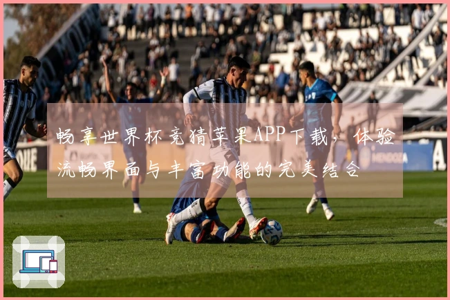 畅享世界杯竞猜苹果APP下载，体验流畅界面与丰富功能的完美结合
