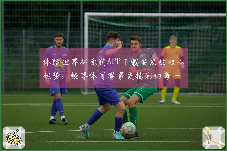 体验世界杯竞猜APP下载安装的核心优势，畅享体育赛事更精彩的每一刻