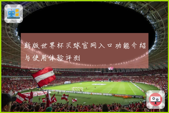 新版世界杯买球官网入口功能介绍与使用体验评测