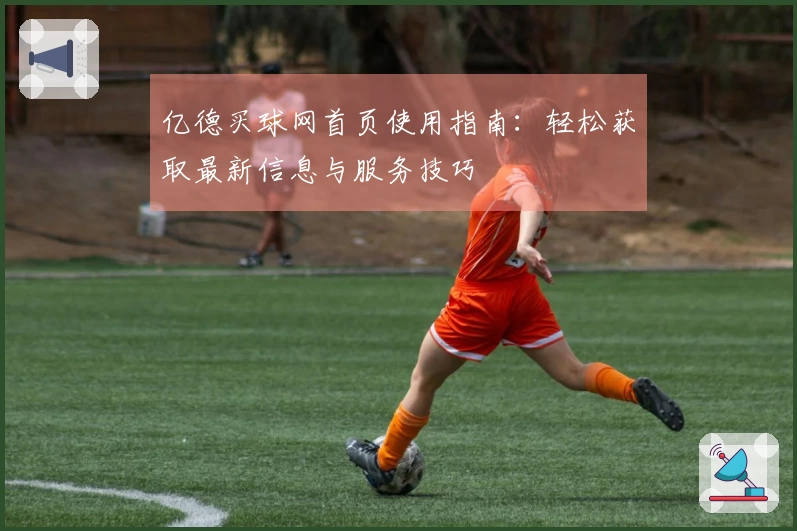 亿德买球网首页使用指南：轻松获取最新信息与服务技巧