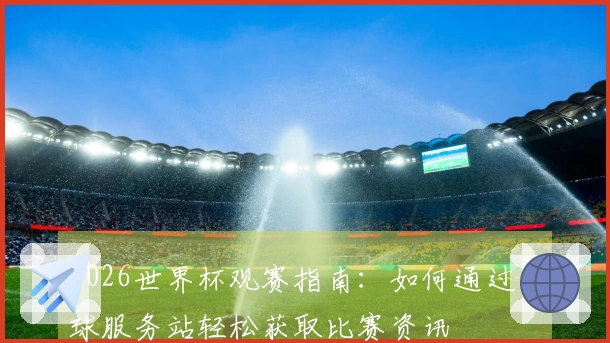 2026世界杯观赛指南：如何通过买球服务站轻松获取比赛资讯